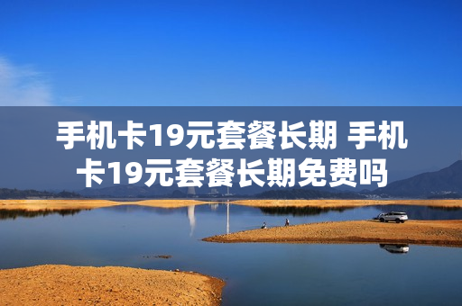 手机卡19元套餐长期 手机卡19元套餐长期免费吗