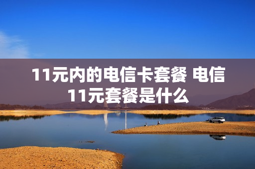 11元内的电信卡套餐 电信11元套餐是什么