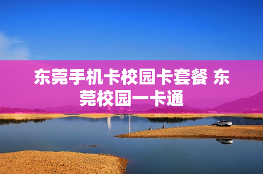 东莞手机卡校园卡套餐 东莞校园一卡通