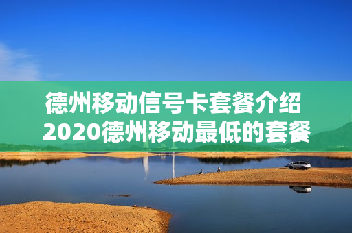 德州移动信号卡套餐介绍 2020德州移动最低的套餐