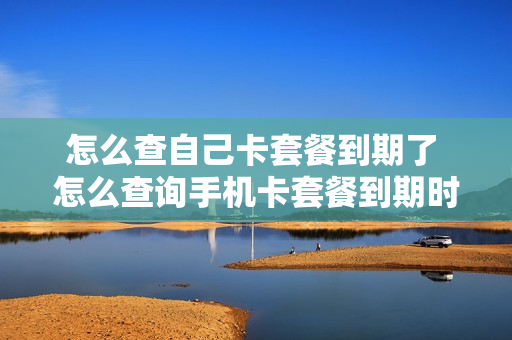 怎么查自己卡套餐到期了 怎么查询手机卡套餐到期时间