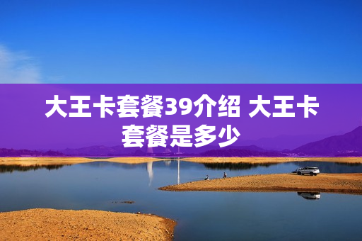 大王卡套餐39介绍 大王卡套餐是多少