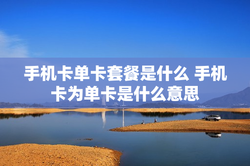 手机卡单卡套餐是什么 手机卡为单卡是什么意思