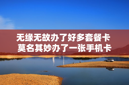 无缘无故办了好多套餐卡 莫名其妙办了一张手机卡