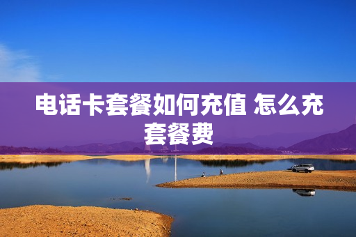 电话卡套餐如何充值 怎么充套餐费