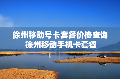 徐州移动号卡套餐价格查询 徐州移动手机卡套餐
