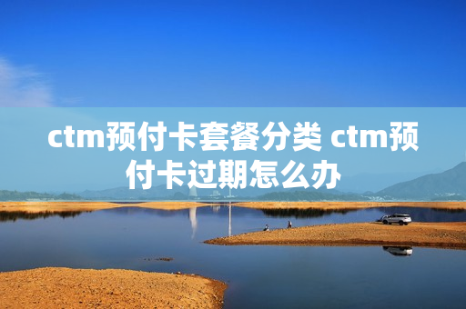 ctm预付卡套餐分类 ctm预付卡过期怎么办