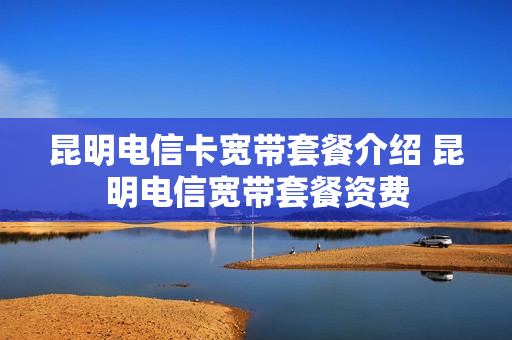 昆明电信卡宽带套餐介绍 昆明电信宽带套餐资费
