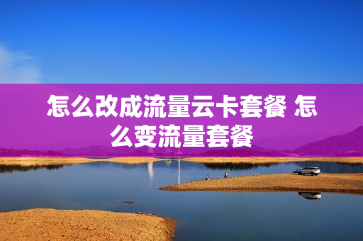 怎么改成流量云卡套餐 怎么变流量套餐