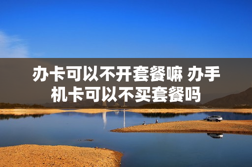 办卡可以不开套餐嘛 办手机卡可以不买套餐吗