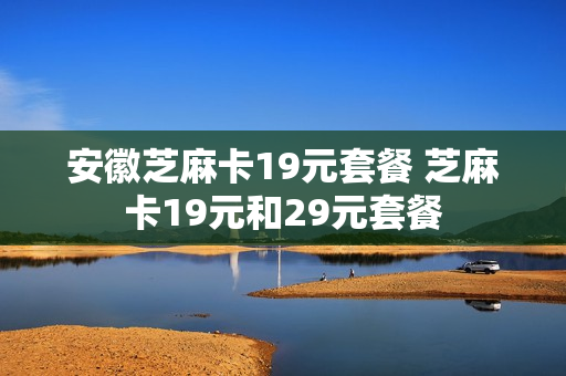 安徽芝麻卡19元套餐 芝麻卡19元和29元套餐