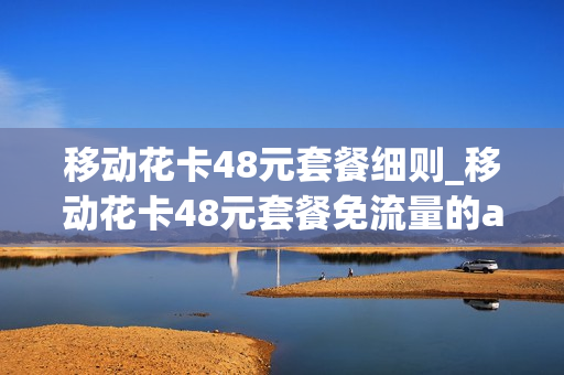移动花卡48元套餐细则_移动花卡48元套餐免流量的app有哪些