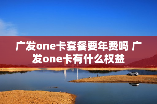 广发one卡套餐要年费吗 广发one卡有什么权益