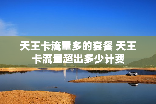 天王卡流量多的套餐 天王卡流量超出多少计费