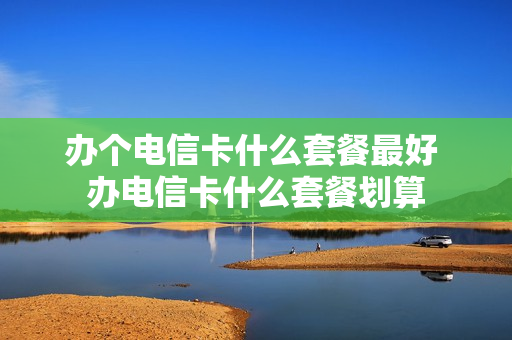 办个电信卡什么套餐最好 办电信卡什么套餐划算