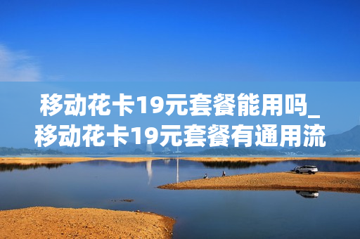 移动花卡19元套餐能用吗_移动花卡19元套餐有通用流量吗