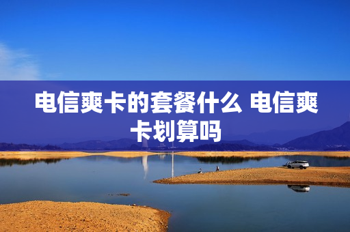 电信爽卡的套餐什么 电信爽卡划算吗