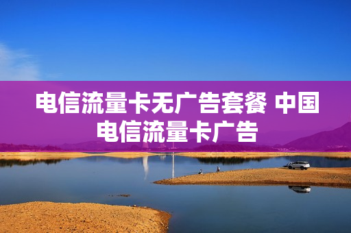 电信流量卡无广告套餐 中国电信流量卡广告