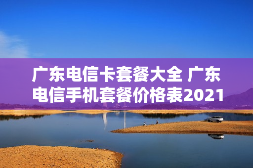 广东电信卡套餐大全 广东电信手机套餐价格表2021