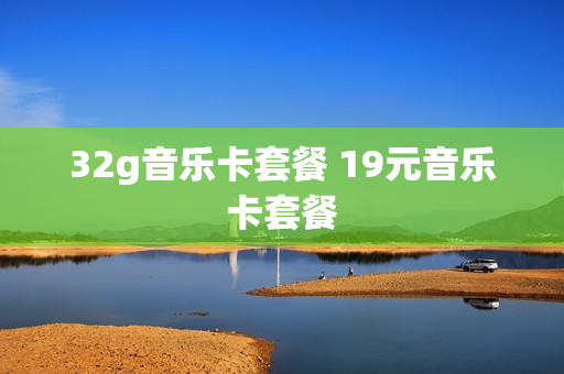 32g音乐卡套餐 19元音乐卡套餐
