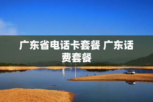广东省电话卡套餐 广东话费套餐