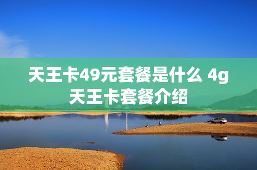 天王卡49元套餐是什么 4g天王卡套餐介绍