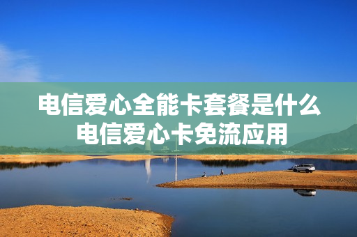电信爱心全能卡套餐是什么 电信爱心卡免流应用