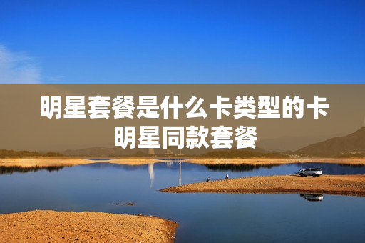 明星套餐是什么卡类型的卡 明星同款套餐