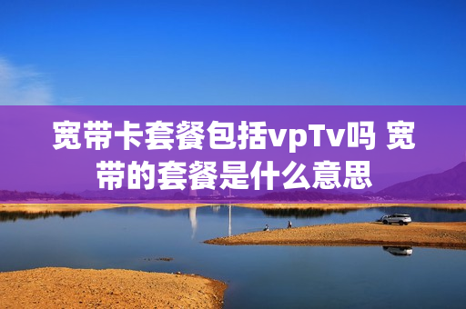宽带卡套餐包括vpTv吗 宽带的套餐是什么意思
