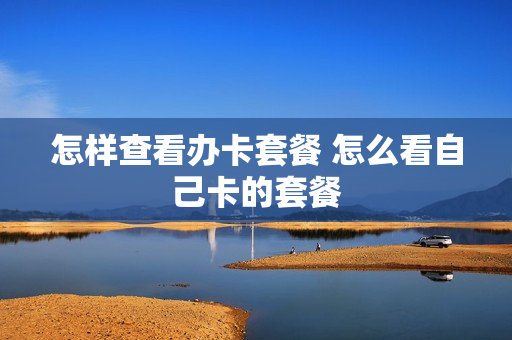 怎样查看办卡套餐 怎么看自己卡的套餐