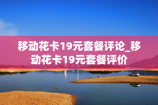 移动花卡19元套餐评论_移动花卡19元套餐评价