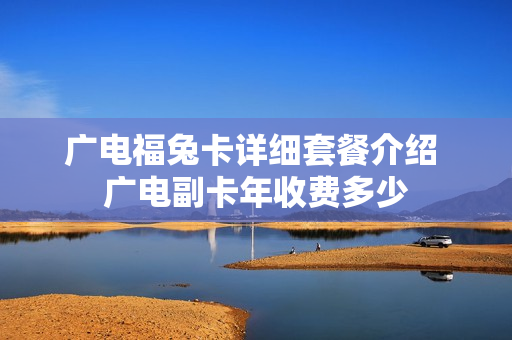 广电福兔卡详细套餐介绍 广电副卡年收费多少