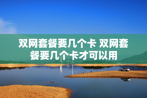 双网套餐要几个卡 双网套餐要几个卡才可以用