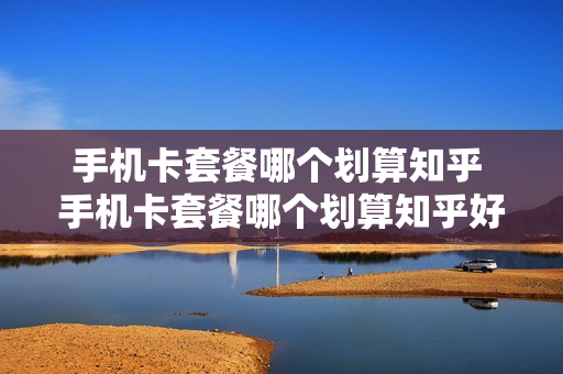 手机卡套餐哪个划算知乎 手机卡套餐哪个划算知乎好用