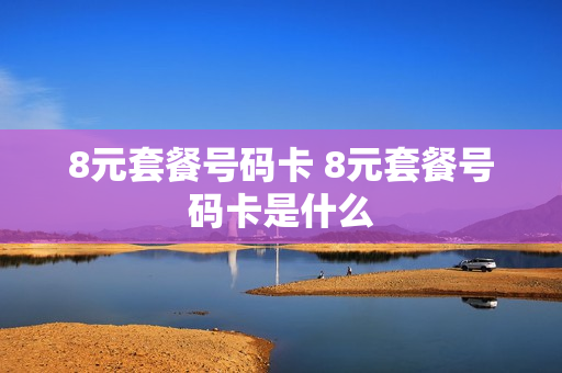 8元套餐号码卡 8元套餐号码卡是什么