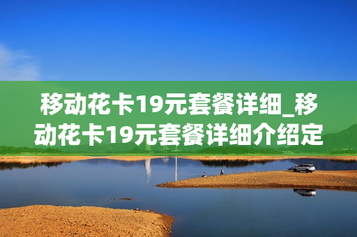 移动花卡19元套餐详细_移动花卡19元套餐详细介绍定向流量