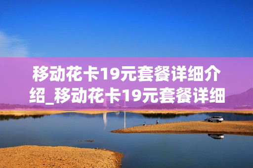 移动花卡19元套餐详细介绍_移动花卡19元套餐详细介绍免流app
