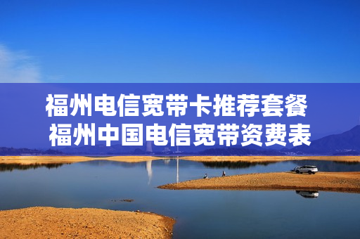 福州电信宽带卡推荐套餐 福州中国电信宽带资费表
