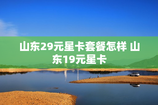 山东29元星卡套餐怎样 山东19元星卡