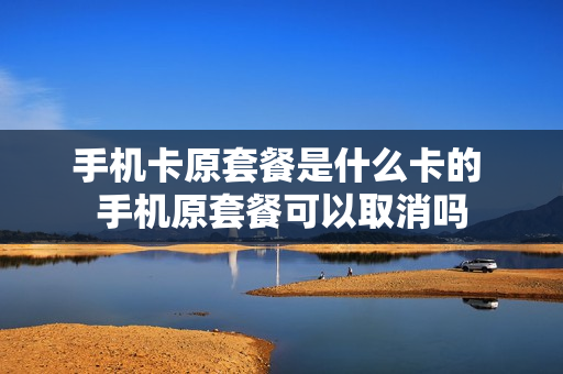 手机卡原套餐是什么卡的 手机原套餐可以取消吗