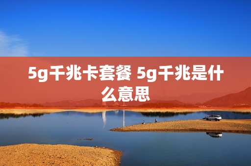 5g千兆卡套餐 5g千兆是什么意思