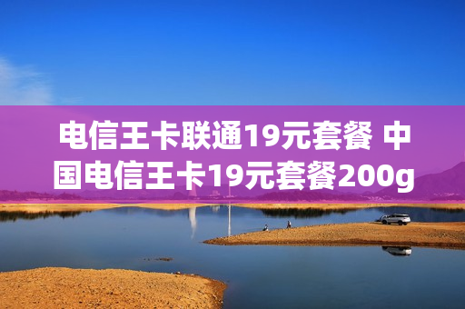 电信王卡联通19元套餐 中国电信王卡19元套餐200g