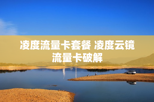 凌度流量卡套餐 凌度云镜流量卡破解
