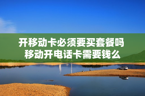 开移动卡必须要买套餐吗 移动开电话卡需要钱么