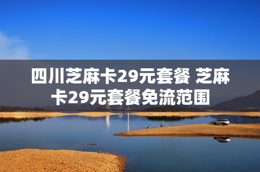 四川芝麻卡29元套餐 芝麻卡29元套餐免流范围