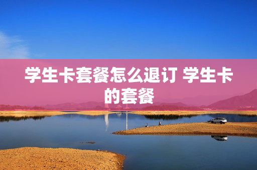 学生卡套餐怎么退订 学生卡的套餐