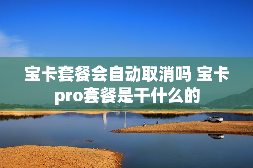 宝卡套餐会自动取消吗 宝卡pro套餐是干什么的