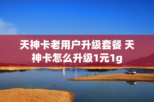 天神卡老用户升级套餐 天神卡怎么升级1元1g