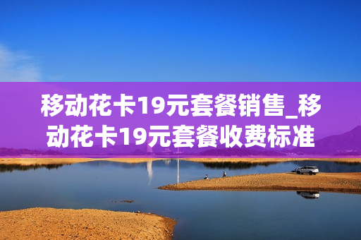 移动花卡19元套餐销售_移动花卡19元套餐收费标准
