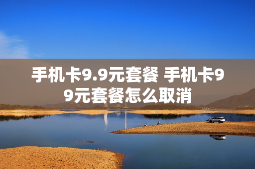 手机卡9.9元套餐 手机卡99元套餐怎么取消